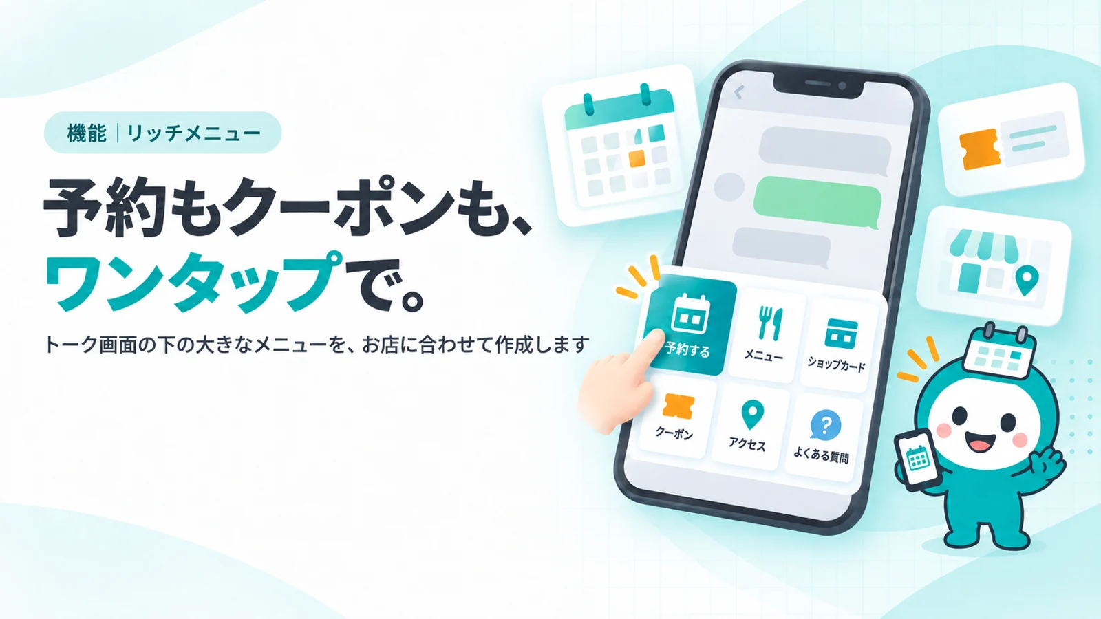 予約もクーポンも、ワンタップで。　トーク画面の下の大きなメニューを、お店に合わせて作成します