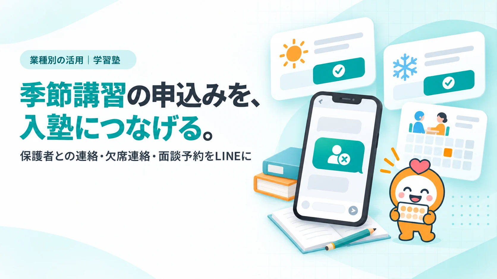 季節講習の申込みを、入塾につなげる。。夏期講習・冬期講習の申込みカード、保護者面談の日程を選ぶカレンダー、欠席連絡ボタンのスマホ画面、ノートと鉛筆と教科書