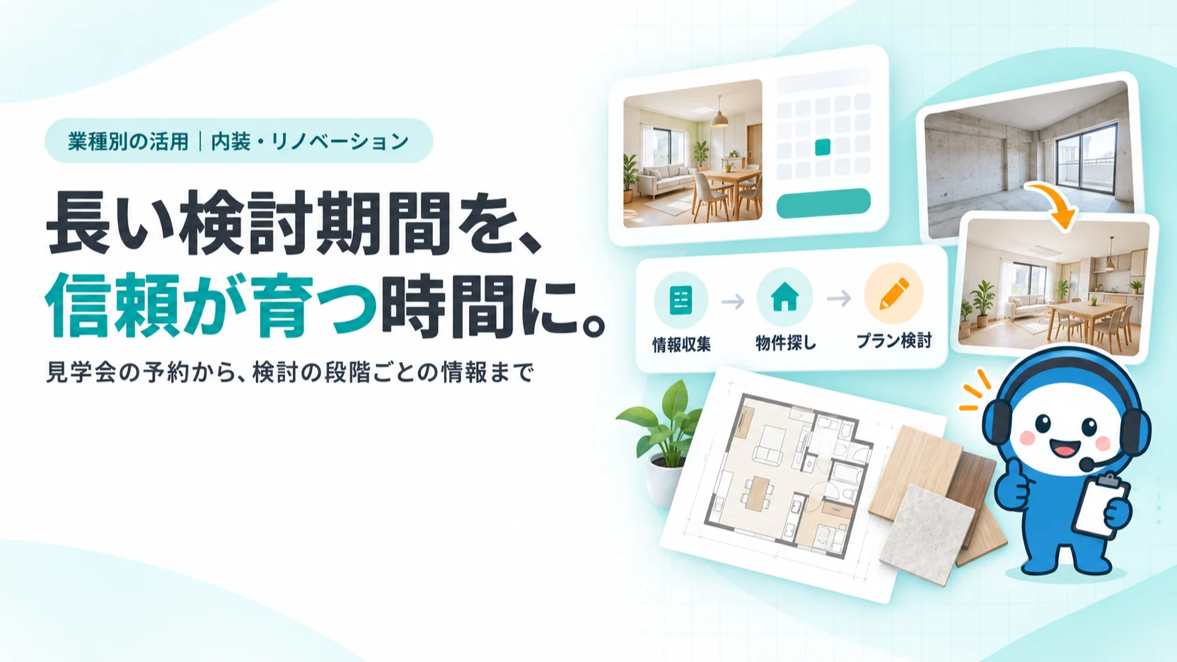 長い検討期間を、信頼が育つ時間に。。完成見学会の予約カード、検討の段階（情報収集→物件探し→プラン検討）のステップ表示、ビフォー・アフターの室内の2枚、図面と木材のサンプル