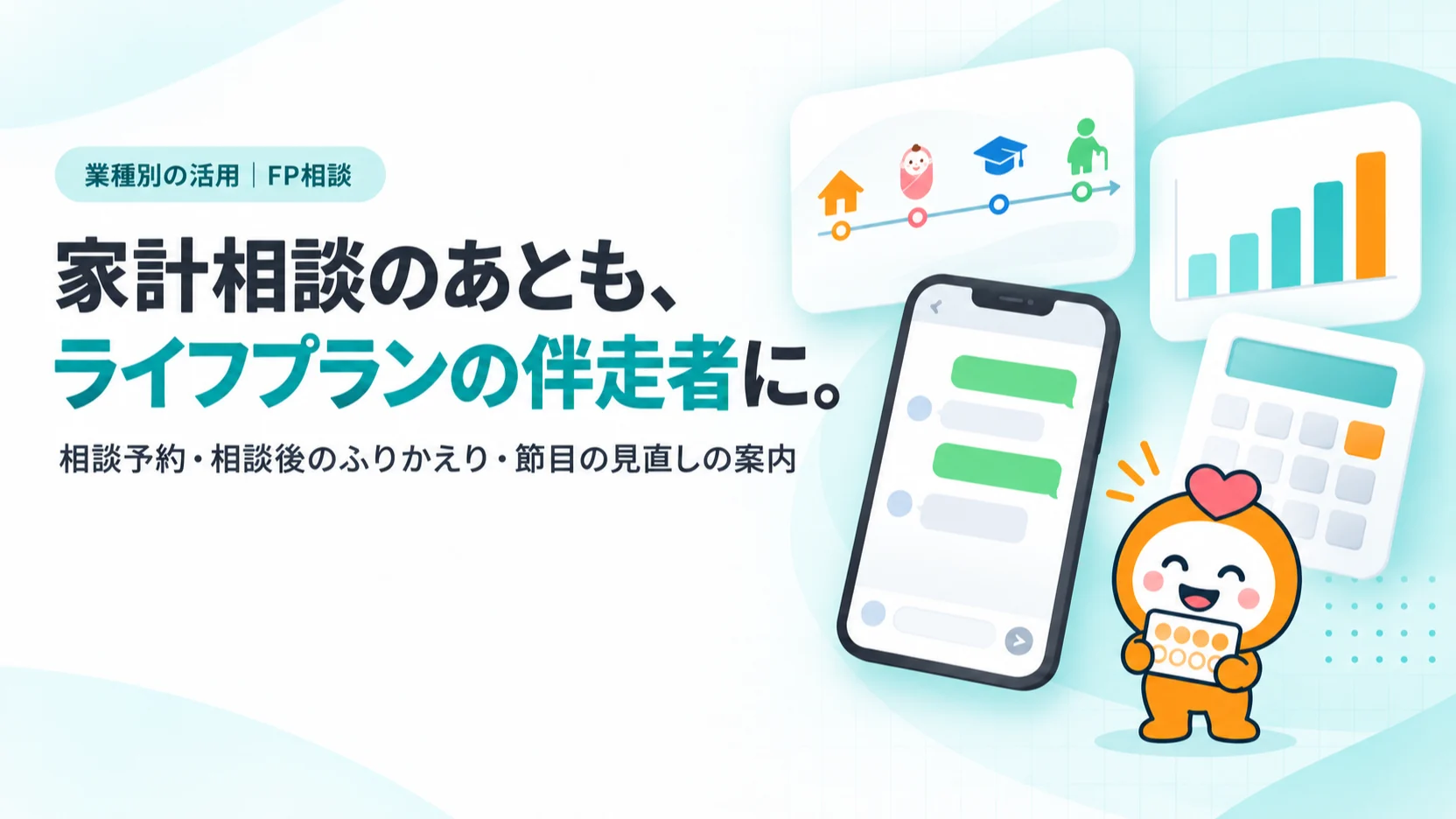 家計相談のあとも、ライフプランの伴走者に。。ライフプラン表（住宅購入・出産・進学・定年の年表）のカード、相談後のふりかえりメッセージのトーク画面、家計の棒グラフ、電卓