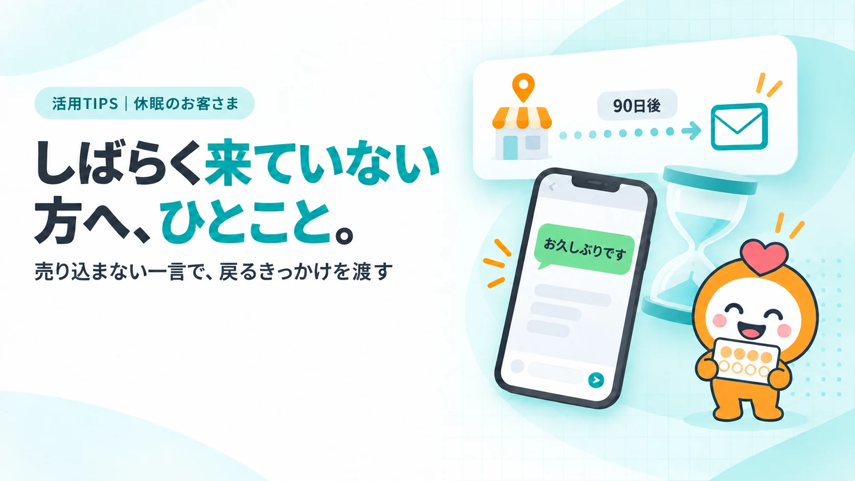 しばらく来ていない方へ、ひとこと。　最後の来店から時間がたったことを示す横のタイムライン（来店のピンから90日後に手紙のアイコン）、スマホに届いた「お久しぶりです」の短い吹き出し、うすい砂時計