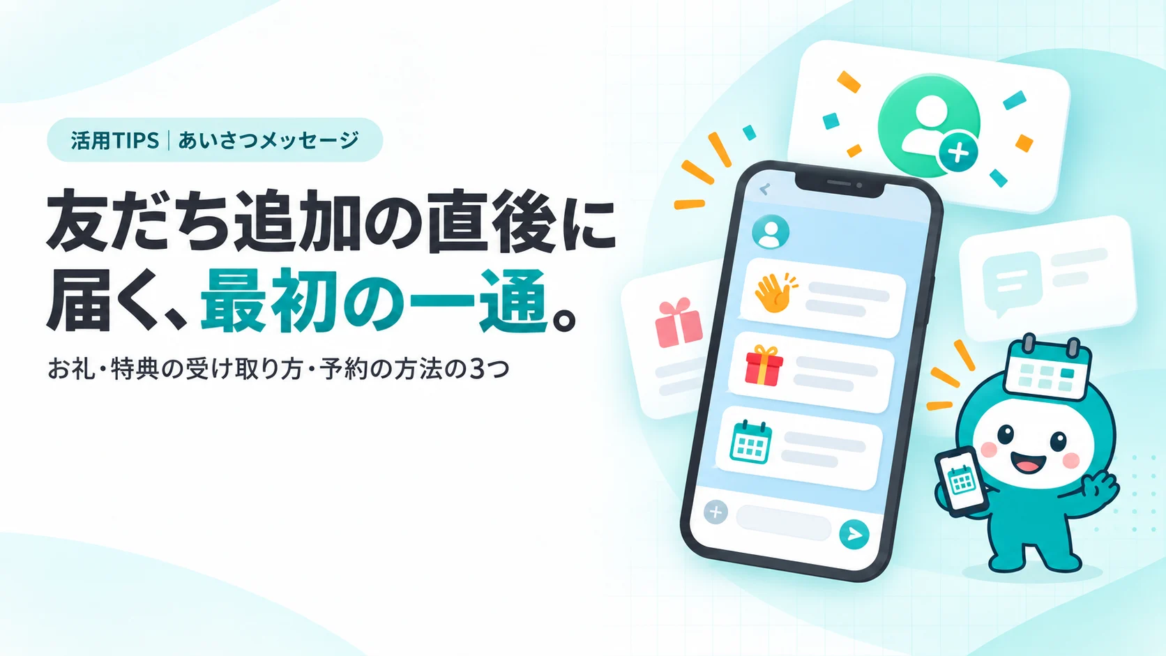 友だち追加の直後に届く、最初の一通。　スマホのトーク画面に最初に届いたメッセージ（3段に分かれた吹き出し：手を振るアイコン、ギフト、カレンダー）、上に「友だち追加」の完了通知、小さな紙吹雪